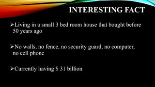 INTERESTING FACT
Living in a small 3 bed room house that bought before
50 years ago
No walls, no fence, no security guard, no computer,
no cell phone
Currently having $ 31 billion
 