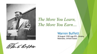 The More You Learn,
The More You Earn…
Warren Buffett
30 August 1930 (age 87), Omaha,
Nebraska, United States
 