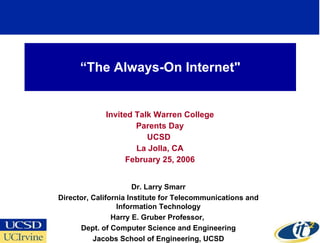 “ The Always-On Internet&quot; Invited Talk Warren College Parents Day UCSD  La Jolla, CA February 25, 2006 Dr. Larry Smarr Director, California Institute for Telecommunications and Information Technology Harry E. Gruber Professor,  Dept. of Computer Science and Engineering Jacobs School of Engineering, UCSD 