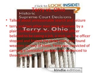 Terry vs. Ohio
• Talked about unreasonable search and seizure
• terry and two other men were observed by a
  plain clothes...