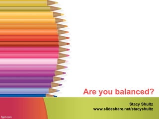 Are you balanced?
Stacy Shultz
www.slideshare.net/stacyshultz
 