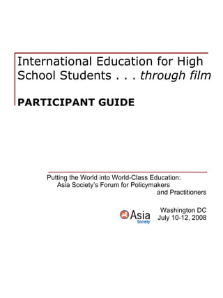 International Education for High School Students . . .  through film PARTICIPANT GUIDE Putting the World into World-Class Education:  Asia Society’s Forum for Policymakers  and Practitioners   Washington DC   July 10-12, 2008 