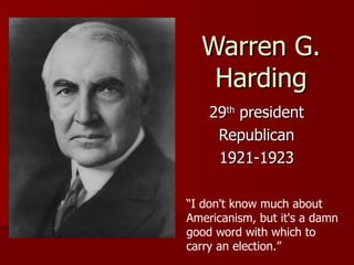 Warren G. Harding 29 th  president Republican 1921-1923 “ I don't know much about Americanism, but it's a damn good word with which to carry an election.”   