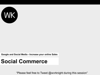 Google and Social Media - Increase your online Sales


Social Commerce
             “Please feel free to Tweet @wvrknight during this session”
 