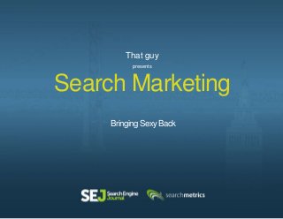 Search Marketing
Bringing Sexy Back
That guy
presents
 