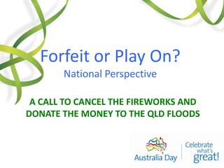 A CALL to cancel the fireworks and donate the money to the qld floods Forfeit or Play On? National Perspective 