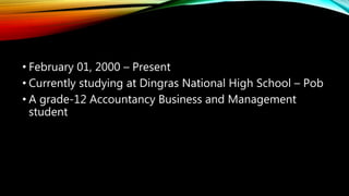 • February 01, 2000 – Present
• Currently studying at Dingras National High School – Pob
• A grade-12 Accountancy Business and Management
student
 