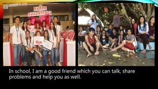 In school, I am a good friend which you can talk, share
problems and help you as well.
 