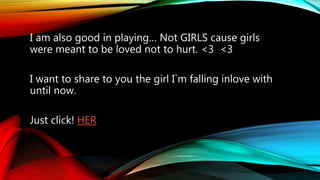 I am also good in playing… Not GIRLS cause girls
were meant to be loved not to hurt. <3 <3
I want to share to you the girl I`m falling inlove with
until now.
Just click! HER
 