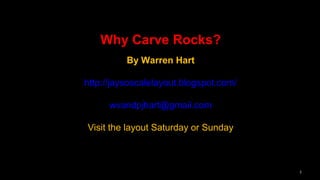Why Carve Rocks? 
By Warren Hart 
http://jaysoscalelayout.blogspot.com/ 
wvandpjhart@gmail.com 
Visit the layout Saturday or Sunday 
1 
 