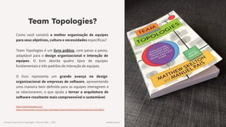 warren.com.br
warren.com.br
Conwayʼs Law & Team Topologies | Warren Talks | 2023
Team Topologies?
Como você constrói a melhor organização de equipes
para seus objetivos, cultura e necessidades específicas?
Team Topologies é um livro prático, com passo a passo,
adaptável para o design organizacional e interação de
equipes. O livro aborda quatro tipos de equipes
fundamentais e três padrões de interação de equipes.
O livro representa um grande avanço no design
organizacional de empresas de software, apresentando
uma maneira bem definida para as equipes interagirem e
se relacionarem, o que ajuda a tornar a arquitetura de
software resultante mais compreensível e sustentável.
https://teamtopologies.com/
https://www.amazon.com.br/Team-Topologies-Organizing-Business-Technology/dp/1942788819
 