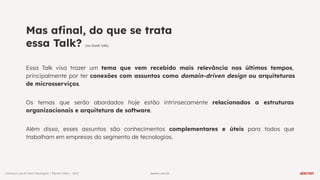 warren.com.br
warren.com.br
Conwayʼs Law & Team Topologies | Warren Talks | 2023
Mas aﬁnal, do que se trata
essa Talk? (ou book talk)
Essa Talk visa trazer um tema que vem recebido mais relevância nos últimos tempos,
principalmente por ter conexões com assuntos como domain-driven design ou arquiteturas
de microsserviços.
Os temas que serão abordados hoje estão intrinsecamente relacionados a estruturas
organizacionais e arquitetura de software.
Além disso, esses assuntos são conhecimentos complementares e úteis para todos que
trabalham em empresas do segmento de tecnologias.
 