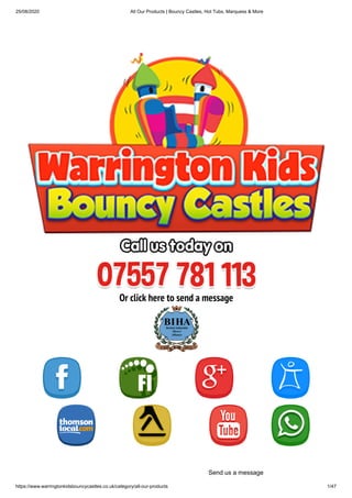25/08/2020 All Our Products | Bouncy Castles, Hot Tubs, Marquess & More
https://www.warringtonkidsbouncycastles.co.uk/category/all-our-products 1/47
Or click here to send a message
Send us a message
 