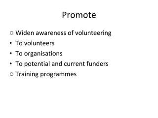 Promote Widen awareness of volunteering To volunteers To organisations To potential and current funders Training programmes 