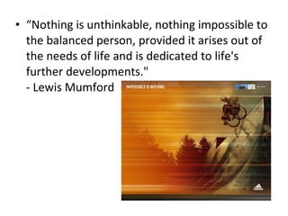 “ Nothing is unthinkable, nothing impossible to the balanced person, provided it arises out of the needs of life and is dedicated to life's further developments." - Lewis Mumford 