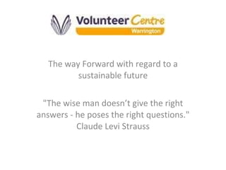 The way Forward with regard to a sustainable future &quot;The wise man doesn’t give the right answers - he poses the right questions.&quot; Claude Levi Strauss 