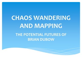 CHAOS WANDERING
  AND MAPPING
 THE POTENTIAL FUTURES OF
       BRIAN DUBOW
 