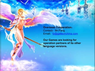 Overseas Cooperation
ContactMr.Fang
Emailfz@galleonchina.com
Our Games are looking for
operation partners of its other
language versions.
 