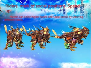 Riders, mark of social positions: Speed
up!
Players can enjoy higher speed and social status by selecting
different riders.
 