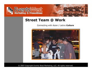 Street Team @ Work
                      Connecting with Asian / Latino Culture




© 2007 Copyright Events West Marketing, LLC. All rights reserved.
 