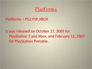 Platforms Platforms – PS2,PSP,XBOX It was released on October 17, 2005 for PlayStation 2 and Xbox, and February 12, 2007 for PlayStation Portable.