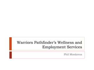 Warriors Pathfinder’s Wellness and
Employment Services
Phil Monkress
 