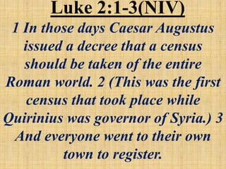 Luke 2:1-3(NIV)
1 In those days Caesar Augustus
issued a decree that a census
should be taken of the entire
Roman world. 2 (This was the first
census that took place while
Quirinius was governor of Syria.) 3
And everyone went to their own
town to register.
 