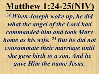Matthew 1:24-25(NIV)
24 When Joseph woke up, he did
what the angel of the Lord had
commanded him and took Mary
home as his wife. 25 But he did not
consummate their marriage until
she gave birth to a son. And he
gave Him the name Jesus.
 