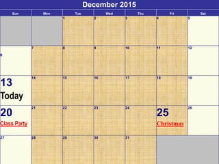 December 2015
Sun Mon Tue Wed Thu Fri Sat
1 2 3 4 5
6
7 8 9 10 11 12
13
Today
14 15 16 17 18 19
20
Class Party
21 22 23 24
25
Christmas
26
27 28 29 30 31
 