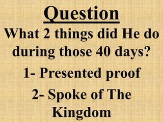 Question
What 2 things did He do
during those 40 days?
1- Presented proof
2- Spoke of The
Kingdom
 