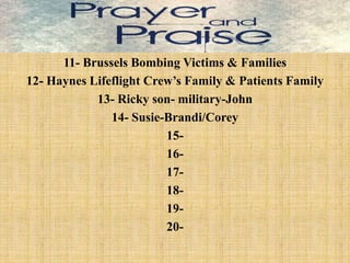 11- Brussels Bombing Victims & Families
12- Haynes Lifeflight Crew’s Family & Patients Family
13- Ricky son- military-John
14- Susie-Brandi/Corey
15-
16-
17-
18-
19-
20-
 