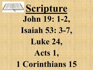 Scripture
John 19: 1-2,
Isaiah 53: 3-7,
Luke 24,
Acts 1,
1 Corinthians 15
 