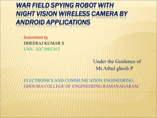Submitted by
DHEERAJ KUMAR S
USN- 1GC10EC012
Under the Guidence of
Mr.Athul ghosh P
ELECTRONICS AND COMMUNICATION ENGINEERING,
GHOUSIA COLLEGE OF ENGINEERING RAMANAGARAM.
 