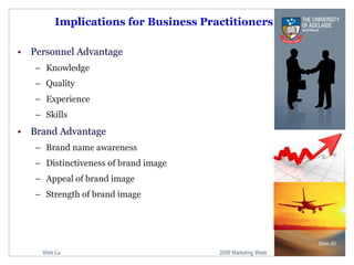Implications for Business Practitioners Personnel Advantage Knowledge Quality Experience Skills Brand Advantage Brand name awareness Distinctiveness of brand image Appeal of brand image Strength of brand image Slide  