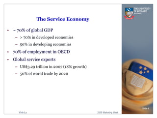 The Service Economy ~ 70% of global GDP > 70% in developed economies  50% in developing economies 70% of employment in OECD Global service exports US$3.29 trillion in 2007 (18% growth) 50% of world trade by 2020 Slide  