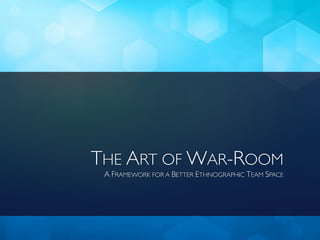 THE ART OF WAR-ROOM 
A FRAMEWORK FOR A BETTER ETHNOGRAPHIC TEAM SPACE 
 