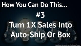 #WarRoom LinkedIn.com/in/RolandFrasier
How You Can Do This…
#3
Turn 1X Sales Into
Auto-Ship Or Box
 