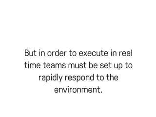 But in order to execute in real 
time teams must be set up to 
rapidly respond to the 
environment. 
 