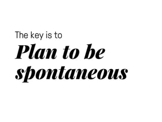 The key is to 
Plan to be 
spontaneous 
 