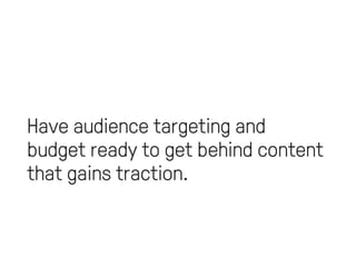 Have audience targeting and 
budget ready to get behind content 
that gains traction. 
 