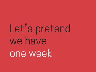 Let’s pretend 
we have 
one week 
 