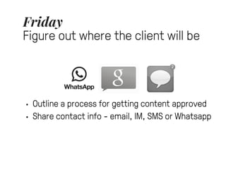Friday 
Figure out where the client will be 
• Outline a process for getting content approved 
• Share contact info - emai...