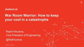 Proprietary and confidential
War Room Warrior: How to keep
your cool in a catastrophe
Rashi Khurana,
Vice President of Engineering
@RaKhurana
 
