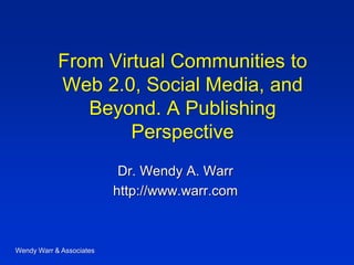 From Virtual Communities to Web 2.0, Social Media, and Beyond. A Publishing Perspective 
Dr. Wendy A. Warr 
http://www.warr.com 
Wendy Warr & Associates  