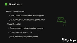 gcs.fc_limit ,gcs.fc_master_slave, gcs.fc_factor
group_replication_ﬂow_control_mode
Galera Based Solution
Flow Control stops the writes when triggered.
Group Replication
Each node can throttle writes when triggered
Collect stats from every node
Flow Control
 