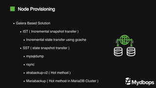 Galera Based Solution
IST ( Incremental snapshot transfer )
Incremental state transfer using gcache
SST ( state snapshot transfer )
mysqldump
rsync
xtrabackup-v2 ( Hot method )
Mariabackup ( Hot method in MariaDB Cluster )
Node Provisioning
 