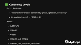 Group Replication
The consistency check is controlled by "group_replication_consistency"
It is available from 8.0.14 ( 2019-01-21 )
Modes
EVENTUAL
BEFORE
AFTER
BEFORE AND AFTER
BEFORE_ON_PRIMARY_FAILOVER
Consistency Levels
 