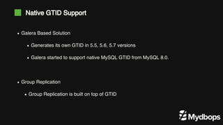 Galera Based Solution
Generates its own GTID in 5.5, 5.6, 5.7 versions
Galera started to support native MySQL GTID from MySQL 8.0.
Group Replication
Group Replication is built on top of GTID
Native GTID Support
 