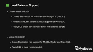 Galera Based Solution
Galera has support for Maxscale and ProxySQL ( inbuilt )
Percona XtraDB Cluster has inbuilt support for ProxySQL
ProxySQL check can be made better with external scripts
Group Replication
Group Replication has support for MySQL Router and ProxySQL
PrxoySQL is most recommended.
Load Balancer Support
 