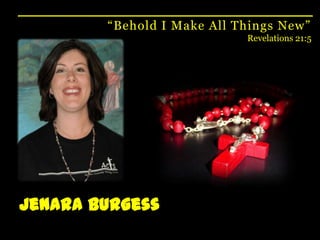 “Behold I Make All Things New”Revelations 21:5Jenara Burgess